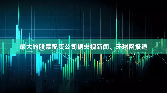 最大的股票配资公司据央视新闻、环球网报道
