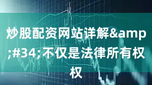 炒股配资网站详解&#34;不仅是法律所有权