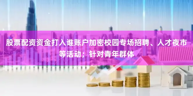 股票配资资金打入谁账户加密校园专场招聘、人才夜市等活动；针对青年群体