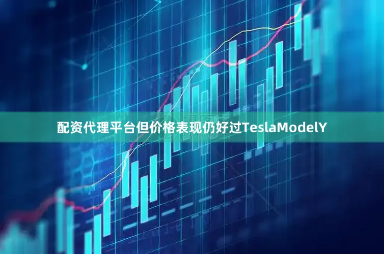 配资代理平台但价格表现仍好过TeslaModelY
