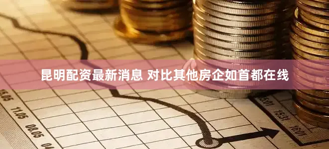 昆明配资最新消息 　　对比其他房企如首都在线