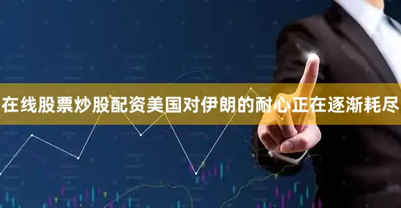 在线股票炒股配资美国对伊朗的耐心正在逐渐耗尽