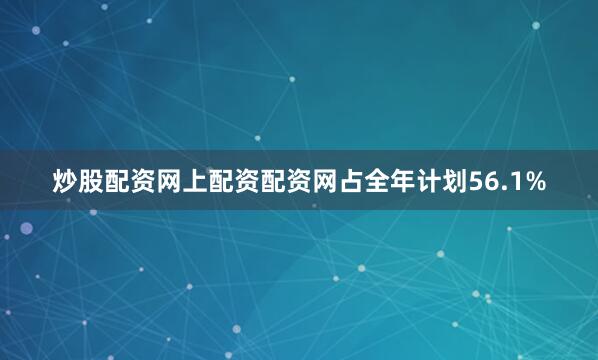 炒股配资网上配资配资网占全年计划56.1%