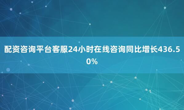 配资咨询平台客服24小时在线咨询同比增长436.50%