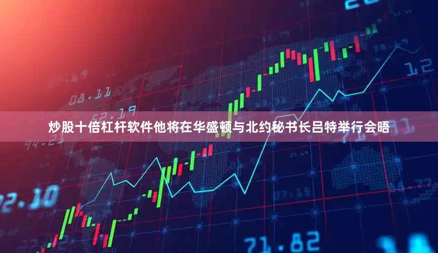 炒股十倍杠杆软件他将在华盛顿与北约秘书长吕特举行会晤