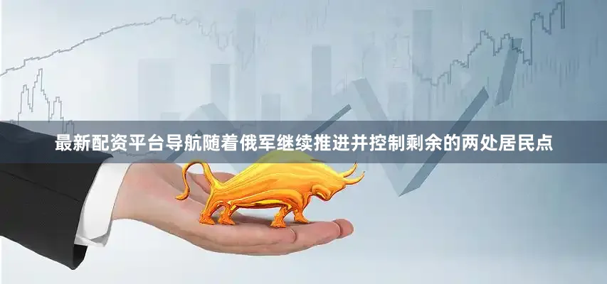 最新配资平台导航随着俄军继续推进并控制剩余的两处居民点